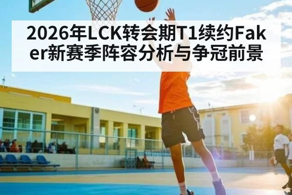 2026年LCK转会期T1续约Faker新赛季阵容分析与争冠前景