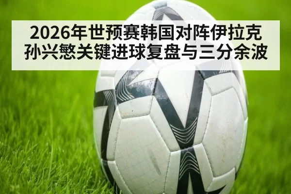 2026年世预赛韩国对阵伊拉克孙兴慜关键进球复盘与三分余波