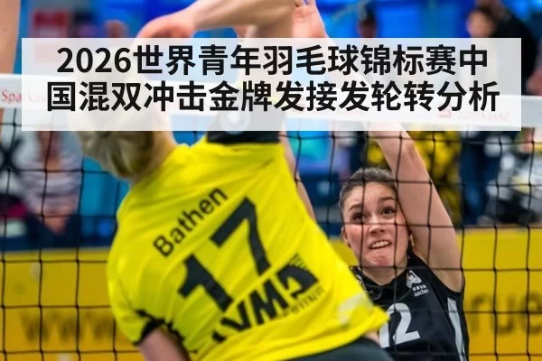 2026世界青年羽毛球锦标赛中国混双冲击金牌发接发轮转分析