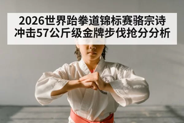 2026世界跆拳道锦标赛骆宗诗冲击57公斤级金牌步伐抢分分析