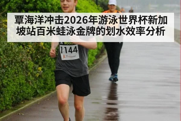 覃海洋冲击2026年游泳世界杯新加坡站百米蛙泳金牌的划水效率分析
